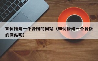 如何搭建一个合格的网站（如何搭建一个合格的网站呢）