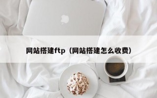 网站搭建ftp（网站搭建怎么收费）