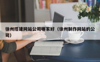 徐州搭建网站公司哪家好（徐州制作网站的公司）