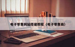 电子零售网站搭建教程（电子零售商）