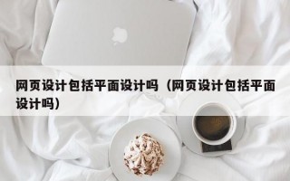 网页设计包括平面设计吗（网页设计包括平面设计吗）