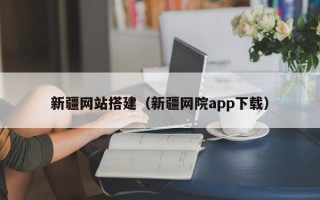 新疆网站搭建（新疆网院app下载）