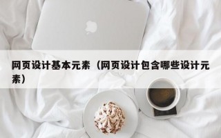 网页设计基本元素（网页设计包含哪些设计元素）