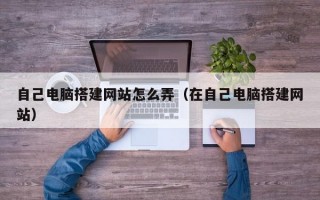 自己电脑搭建网站怎么弄（在自己电脑搭建网站）
