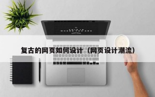 复古的网页如何设计（网页设计潮流）
