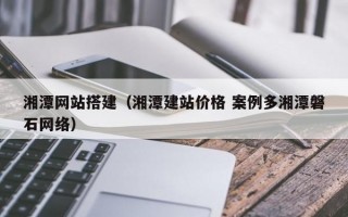 湘潭网站搭建（湘潭建站价格 案例多湘潭磐石网络）