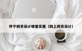 怀宁网页设计哪里实惠（网上网页设计）