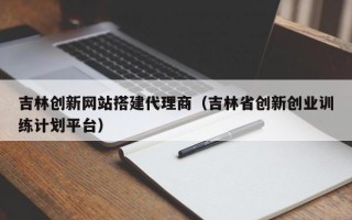 吉林创新网站搭建代理商（吉林省创新创业训练计划平台）
