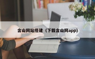 含山网站搭建（下载含山网app）
