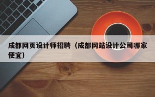 成都网页设计师招聘（成都网站设计公司哪家便宜）