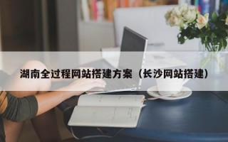 湖南全过程网站搭建方案（长沙网站搭建）